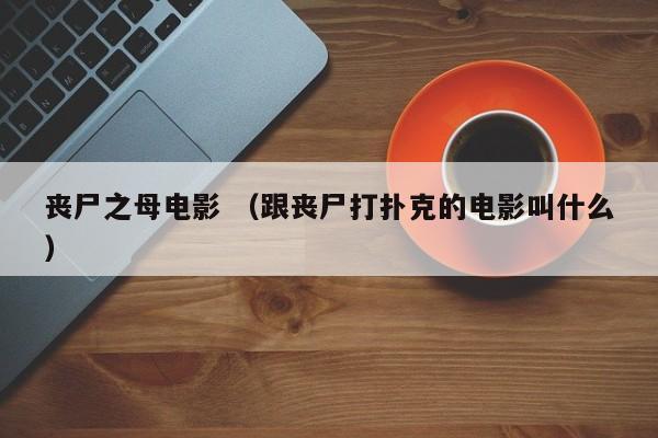 丧尸之母电影 （跟丧尸打扑克的电影叫什么）