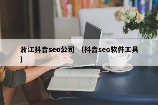 浙江抖音seo公司 （抖音seo软件工具）